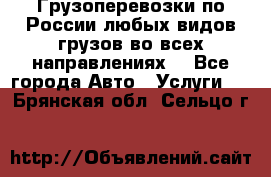 Грузоперевозки по России любых видов грузов во всех направлениях. - Все города Авто » Услуги   . Брянская обл.,Сельцо г.